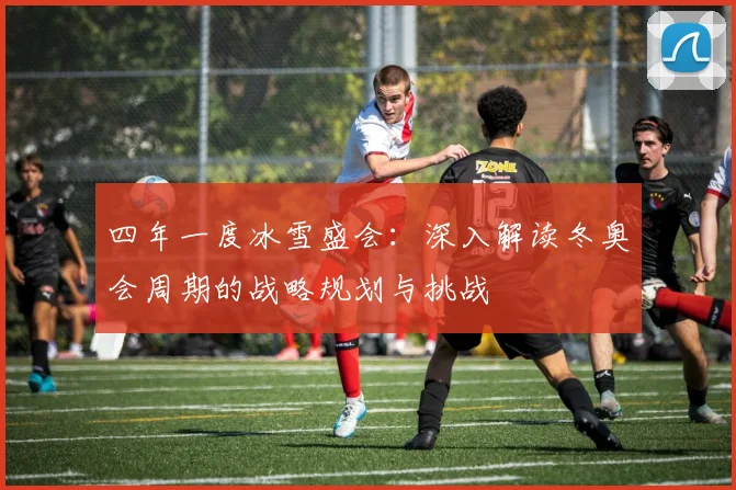 四年一度冰雪盛会:深入解读冬奥会周期的战略规划与挑战
