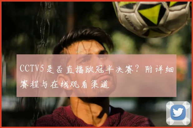 CCTV5是否直播欧冠半决赛？附详细赛程与在线观看渠道