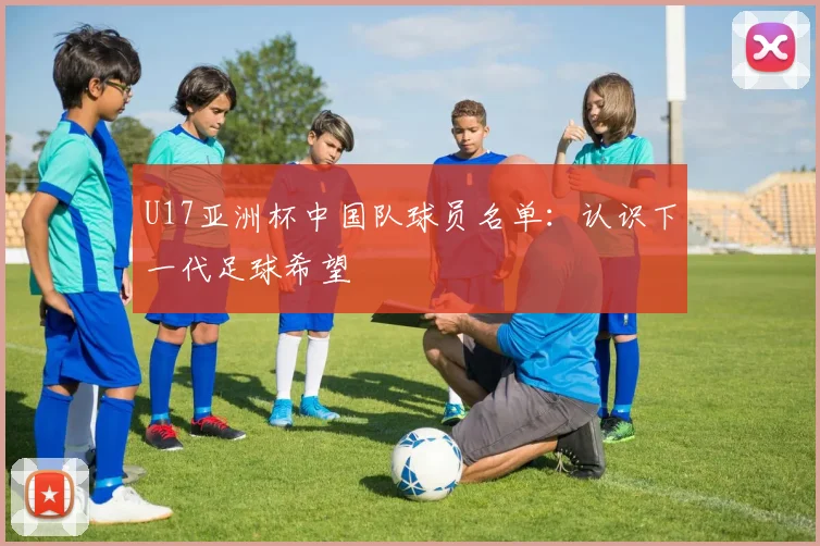 U17亚洲杯中国队球员名单：认识下一代足球希望