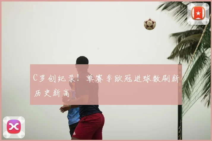 C罗创纪录!单赛季欧冠进球数刷新历史新高