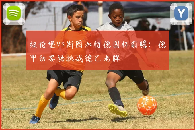 纽伦堡vs斯图加特德国杯前瞻：德甲劲客场挑战德乙老牌