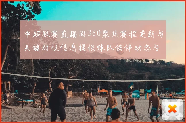 中超联赛直播间360聚焦赛程更新与关键对位信息提供球队伤停动态与比赛看点