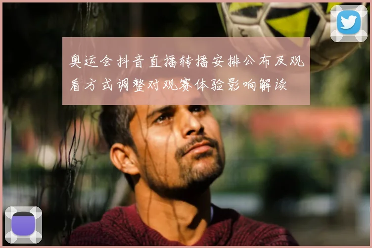 奥运会抖音直播转播安排公布及观看方式调整对观赛体验影响解读