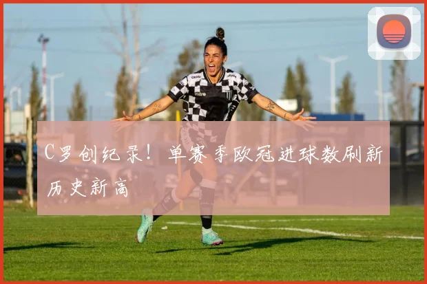 C罗创纪录!单赛季欧冠进球数刷新历史新高