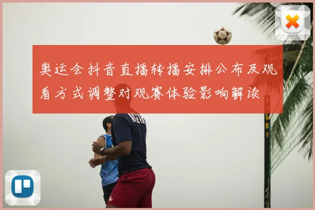 奥运会抖音直播转播安排公布及观看方式调整对观赛体验影响解读