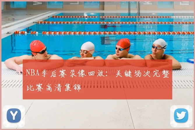NBA季后赛录像回放:关键场次完整比赛高清集锦