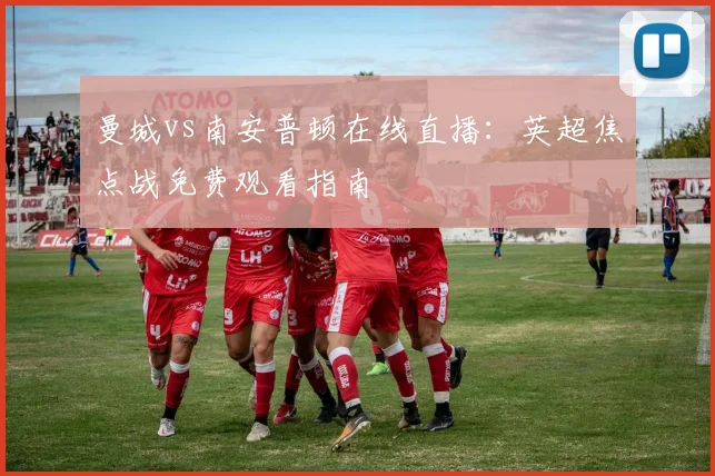 曼城vs南安普顿在线直播：英超焦点战免费观看指南