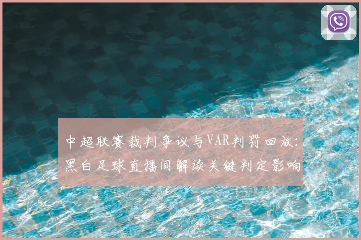 中超联赛裁判争议与VAR判罚回放：黑白足球直播间解读关键判定影响赛果