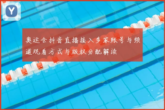 奥运会抖音直播接入多家账号与频道观看方式与版权分配解读