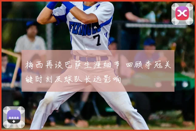 梅西再谈巴萨生涯细节 回顾夺冠关键时刻及球队长远影响