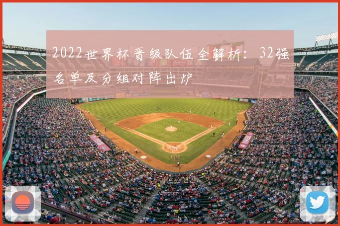 2022世界杯晋级队伍全解析：32强名单及分组对阵出炉