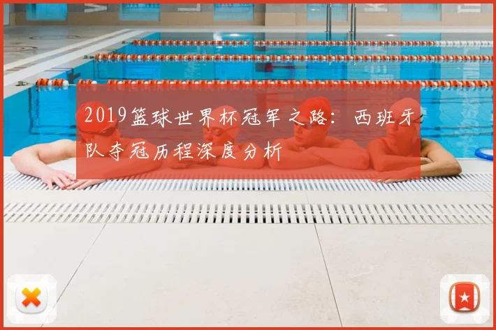 2019篮球世界杯冠军之路：西班牙队夺冠历程深度分析