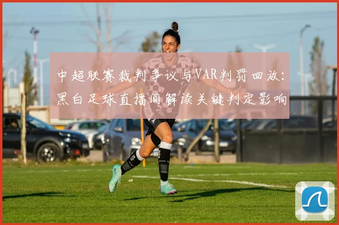 中超联赛裁判争议与VAR判罚回放：黑白足球直播间解读关键判定影响赛果