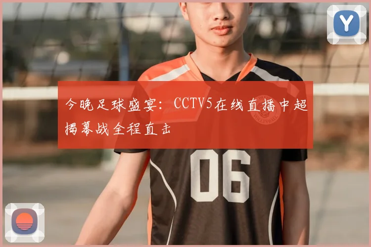 今晚足球盛宴:CCTV5在线直播中超揭幕战全程直击