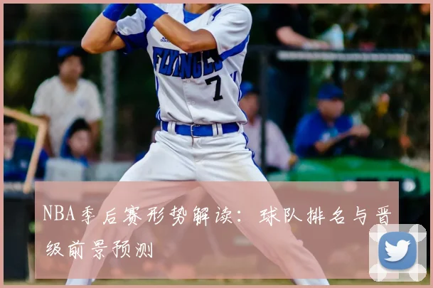 NBA季后赛形势解读:球队排名与晋级前景预测