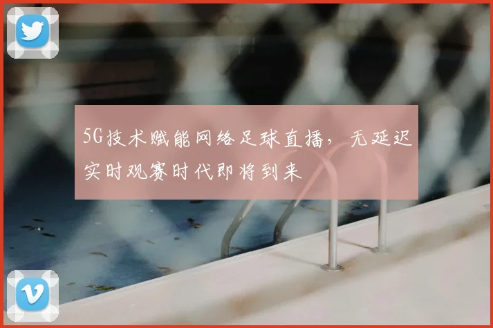 5G技术赋能网络足球直播，无延迟实时观赛时代即将到来