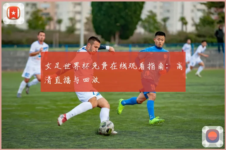 女足世界杯免费在线观看指南：高清直播与回放