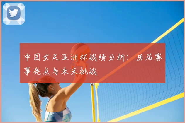 中国女足亚洲杯战绩分析：历届赛事亮点与未来挑战