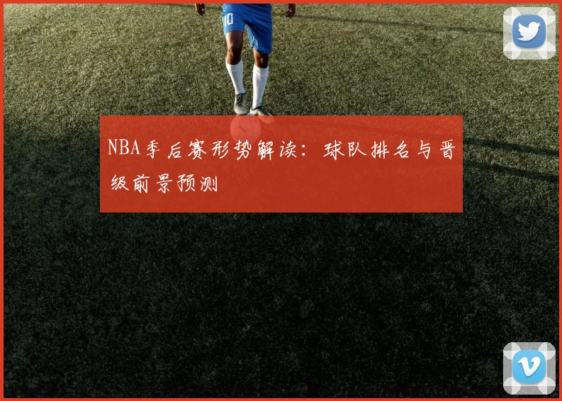 NBA季后赛形势解读:球队排名与晋级前景预测