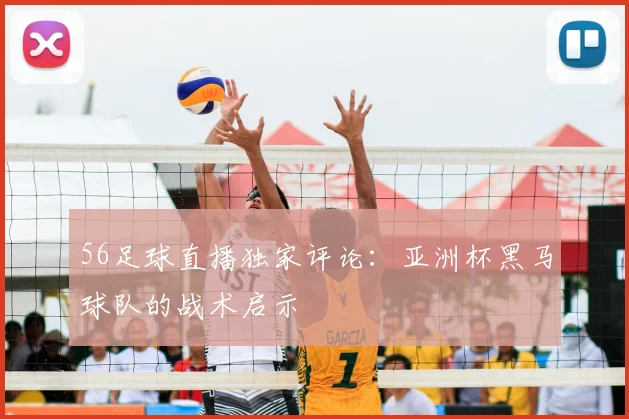 56足球直播独家评论：亚洲杯黑马球队的战术启示