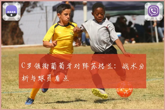 C罗领衔葡萄牙对阵苏格兰：战术分析与球员看点
