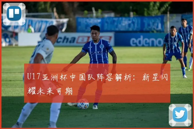 U17亚洲杯中国队阵容解析：新星闪耀未来可期