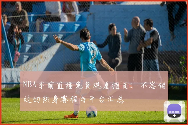 NBA季前直播免费观看指南:不容错过的热身赛程与平台汇总