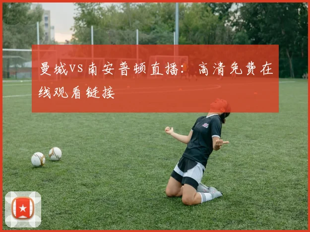 曼城vs南安普顿直播：高清免费在线观看链接