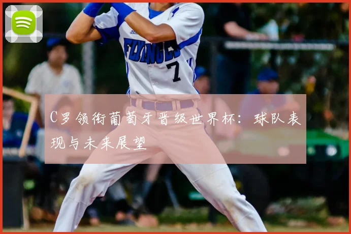 C罗领衔葡萄牙晋级世界杯：球队表现与未来展望