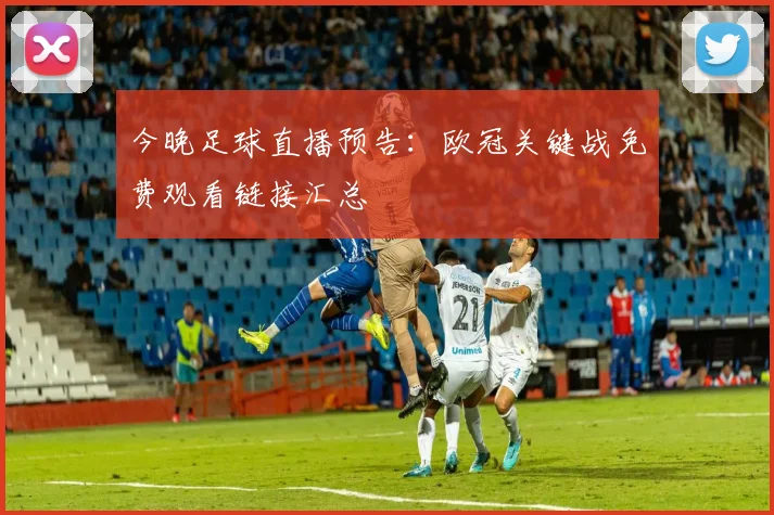 今晚足球直播预告:欧冠关键战免费观看链接汇总
