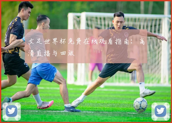 女足世界杯免费在线观看指南：高清直播与回放